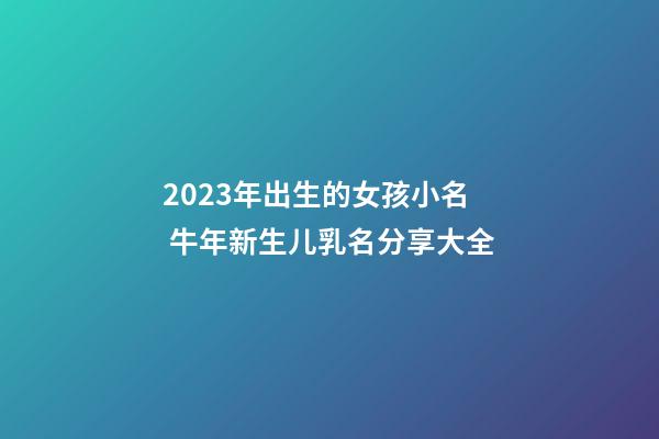 2023年出生的女孩小名 牛年新生儿乳名分享大全